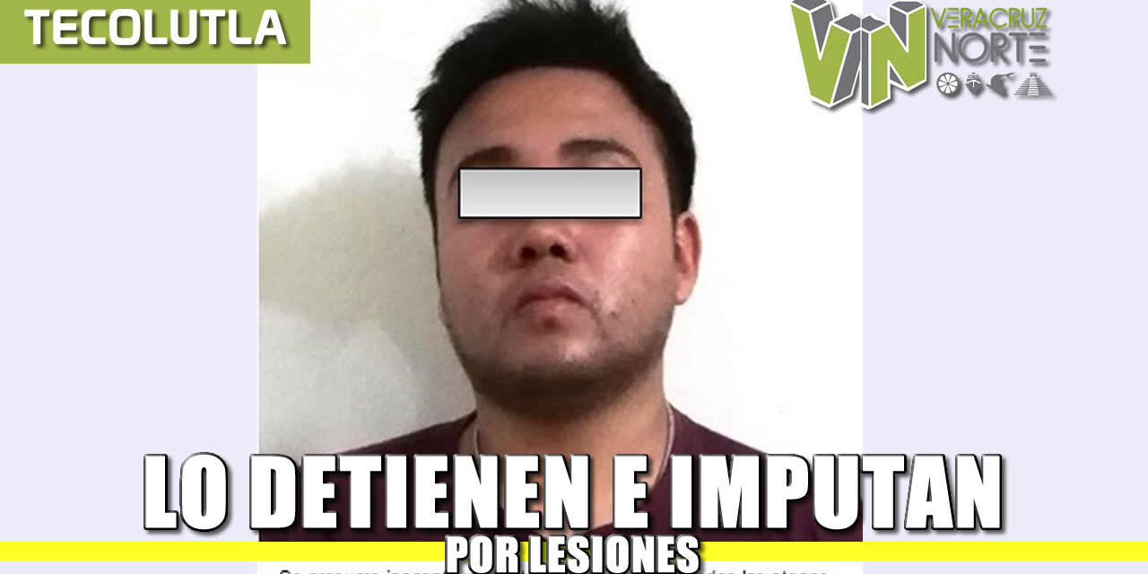 Lo detienen e imputan por lesiones, en Papantla