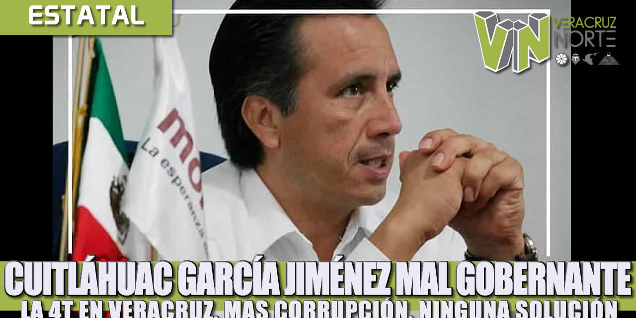CUITLÁHUAC GARCÍA JIMÉNEZ MAL GOBERNANTE, LA 4T EN VERACRUZ, MAS CORRUPCIÓN, NINGUNA SOLUCIÓN