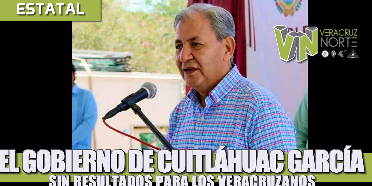 EL GOBIERNO DE CUITLÁHUAC GARCÍA SIN RESULTADOS PARA LOS VERACRUZANOS