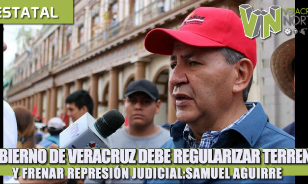 GOBIERNO DE VERACRUZ DEBE REGULARIZAR TERRENOS Y FRENAR REPRESIÓN JUDICIAL: SAMUEL AGUIRRE