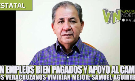 CON EMPLEOS BIEN PAGADOS Y APOYO AL CAMPO LOS VERACRUZANOS VIVIRÍAN MEJOR: SAMUEL AGUIRRE