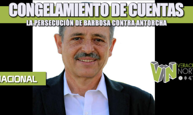 CONGELAMIENTO DE CUENTAS, LA PERSECUCIÓN DE BARBOSA CONTRA ANTORCHA