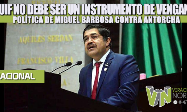 LA UIF NO DEBE SER UN INSTRUMENTO DE VENGANZA POLÍTICA DE MIGUEL BARBOSA CONTRA ANTORCHA