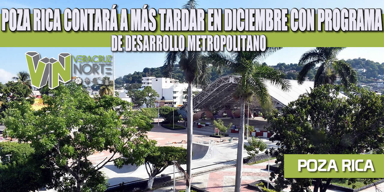 POZA RICA CONTARÁ A MÁS TARDAR EN DICIEMBRE CON PROGRAMA DE DESARROLLO METROPOLITANO