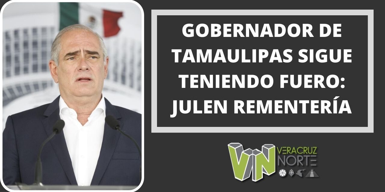 GOBERNADOR DE TAMAULIPAS SIGUE TENIENDO FUERO: JULEN REMENTERÍA
