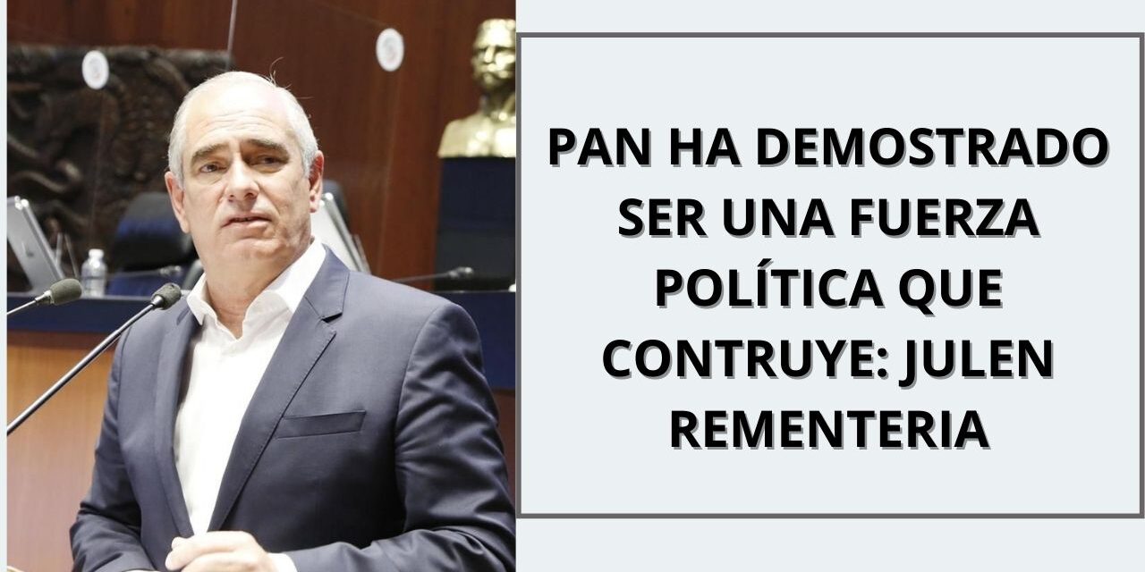 PAN HA DEMOSTRADO SER UNA FUERZA POLÍTICA QUE CONSTRUYE: JULEN REMENTERÍA