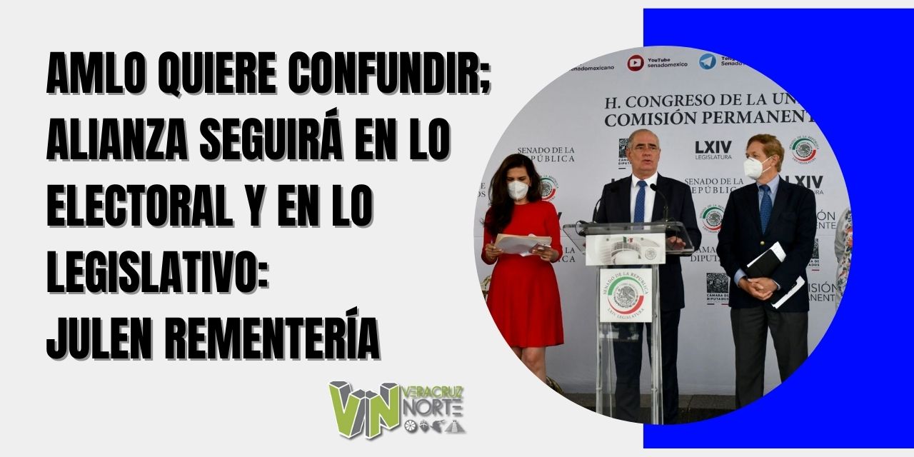 AMLO QUIERE CONFUNDIR; ALIANZA SEGUIRÁ EN LO ELECTORAL Y EN LO LEGISLATIVO: JULEN REMENTERÍA