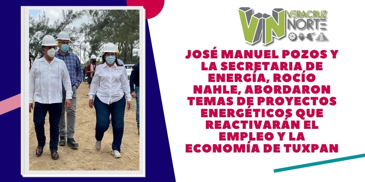 José Manuel Pozos y la Secretaria de Energía, Rocío Nahle, abordaron temas de proyectos energéticos que reactivarán el empleo y la economía de Tuxpan