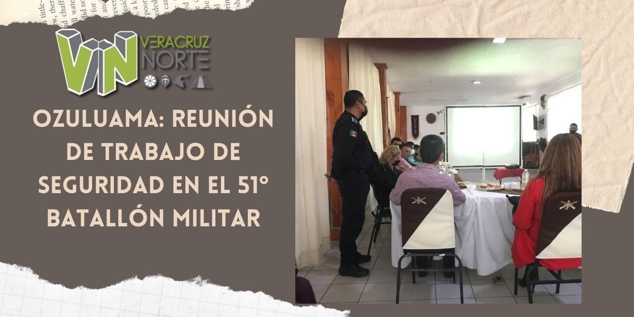 Ozuluama: Reunión de trabajo de seguridad en el 51° batallón militar