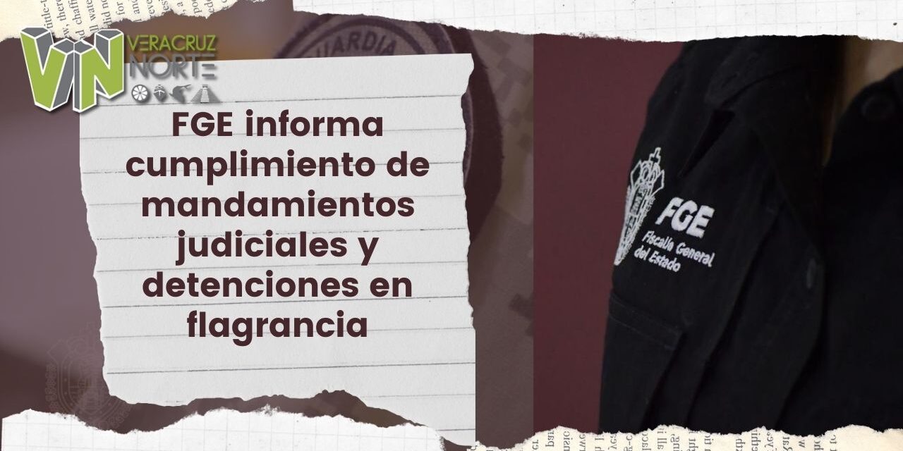 FGE informa cumplimiento de mandamientos judiciales y detenciones en flagrancia