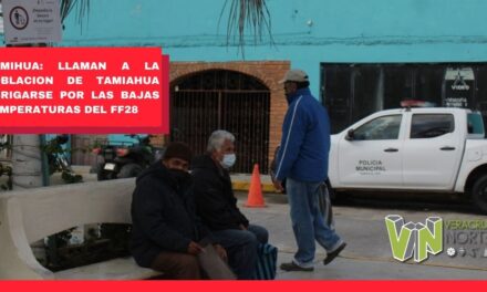LLAMAN A LA POBLACION DE TAMIAHUA ABRIGARSE POR LAS BAJAS TEMPERATURAS DEL FF28