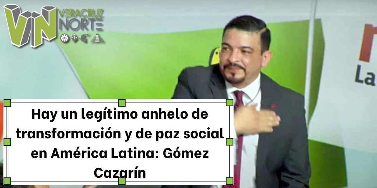 Hay un legítimo anhelo de transformación y de paz social en América Latina: Gómez Cazarín