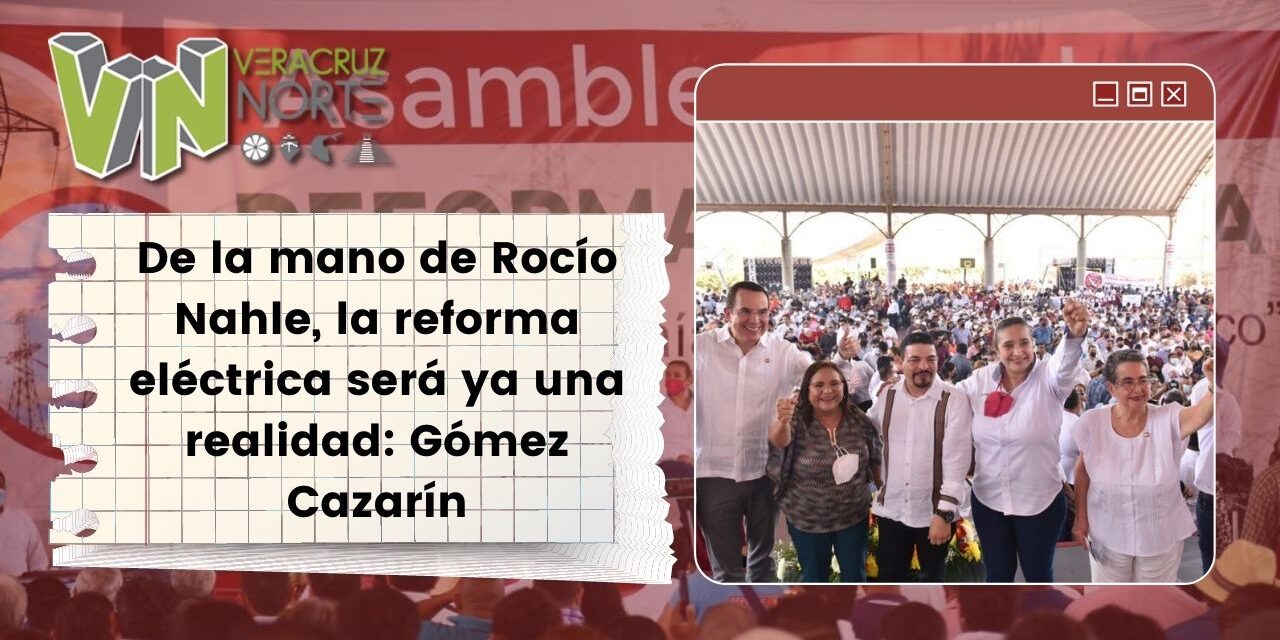 De la mano de Rocío Nahle, la reforma eléctrica será ya una realidad: Gómez Cazarín￼