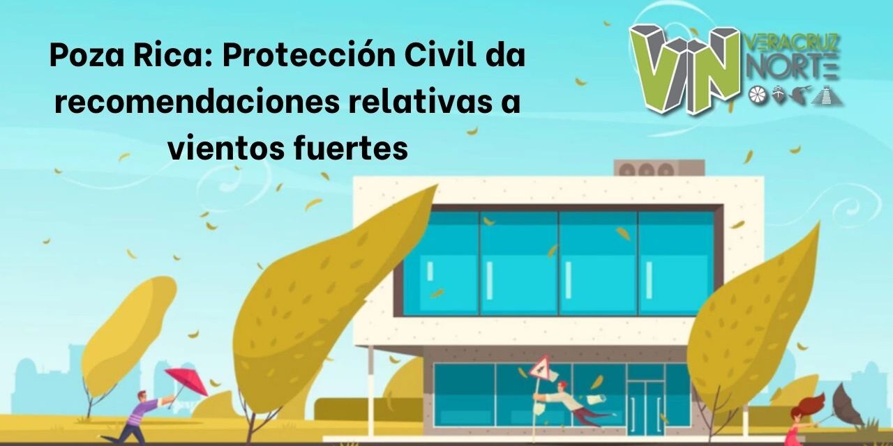 Poza Rica: Protección Civil da recomendaciones relativas a vientos fuertes